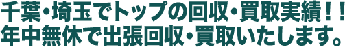 千葉・埼玉でトップの回収・買取実績！！年中無休で出張回収・買取いたします。