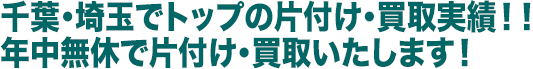 千葉・埼玉でトップの片付け・買取実績！！ 年中無休で片付け・買取いたします！